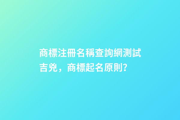 商標注冊名稱查詢網測試吉兇，商標起名原則？-第1張-商標起名-玄機派