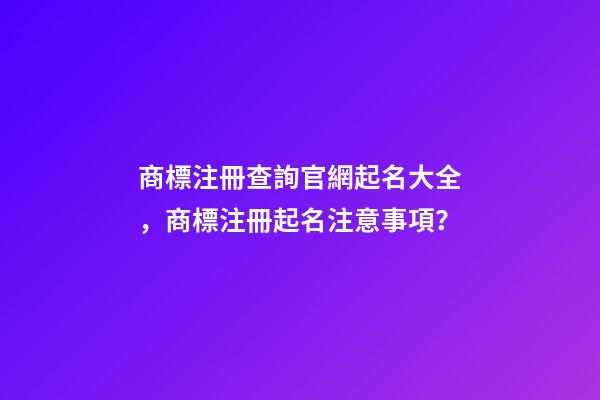 商標注冊查詢官網起名大全，商標注冊起名注意事項？-第1張-商標起名-玄機派