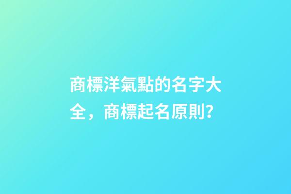 商標洋氣點的名字大全，商標起名原則？