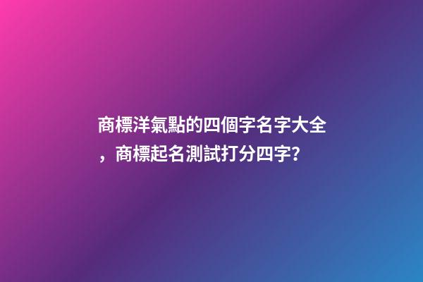商標洋氣點的四個字名字大全，商標起名測試打分四字？