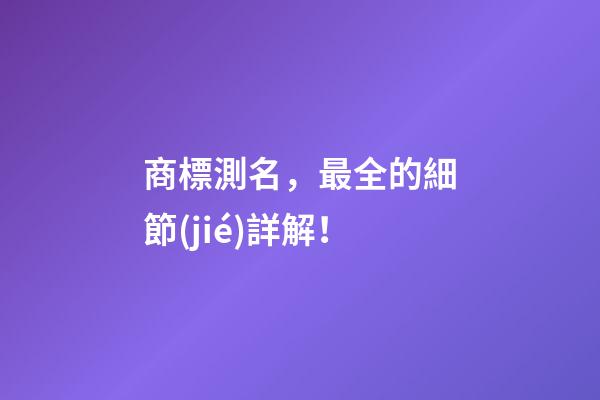 商標測名，最全的細節(jié)詳解！-第1張-商標起名-玄機派