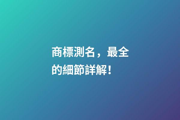 商標測名，最全的細節詳解！
