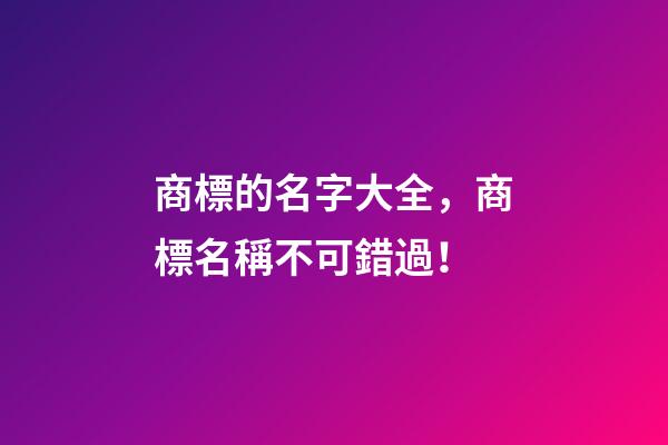 商標的名字大全，商標名稱不可錯過！-第1張-商標起名-玄機派