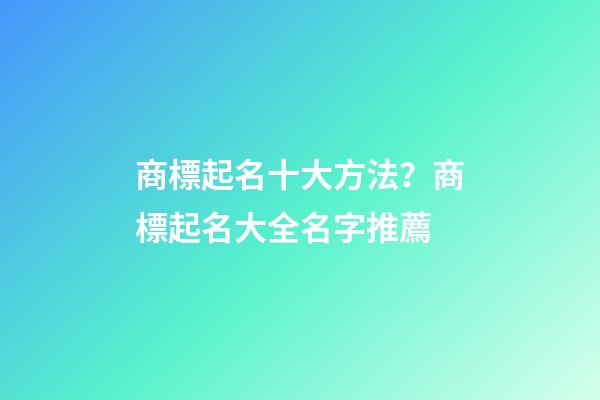 商標起名十大方法？商標起名大全名字推薦-第1張-商標起名-玄機派
