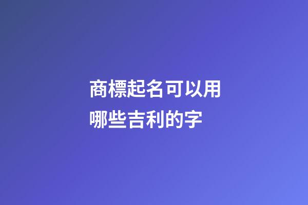 商標起名可以用哪些吉利的字-第1張-商標起名-玄機派