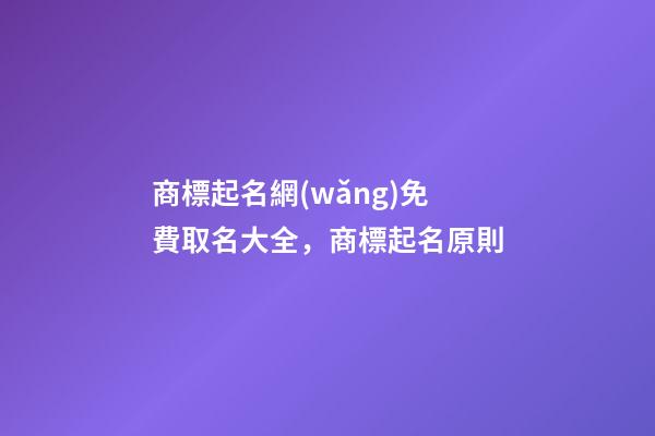 商標起名網(wǎng)免費取名大全，商標起名原則