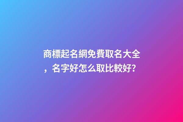商標起名網免費取名大全，名字好怎么取比較好？-第1張-商標起名-玄機派