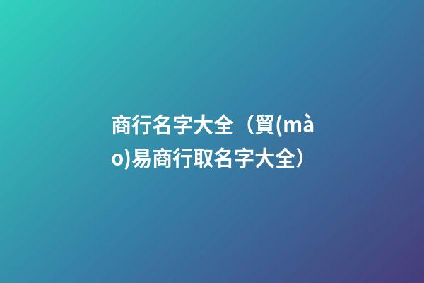 商行名字大全（貿(mào)易商行取名字大全）-第1張-觀點(diǎn)-玄機(jī)派