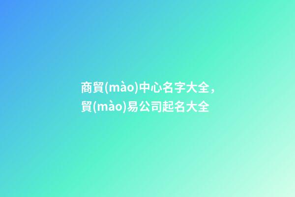 商貿(mào)中心名字大全，貿(mào)易公司起名大全