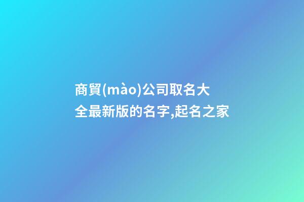 商貿(mào)公司取名大全最新版的名字,起名之家-第1張-公司起名-玄機派