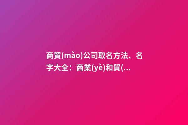 商貿(mào)公司取名方法、名字大全：商業(yè)和貿(mào)易公司的命名方法和名稱完整性-第1張-公司起名-玄機(jī)派