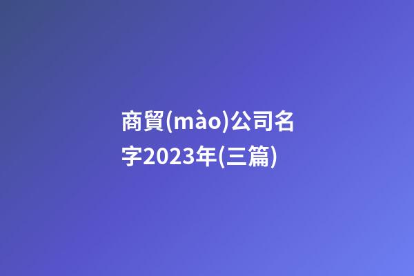 商貿(mào)公司名字2023年(三篇)-第1張-公司起名-玄機(jī)派