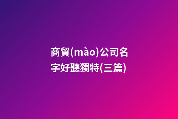 商貿(mào)公司名字好聽獨特(三篇)-第1張-公司起名-玄機派
