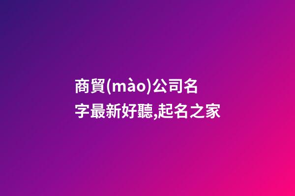 商貿(mào)公司名字最新好聽,起名之家-第1張-公司起名-玄機(jī)派