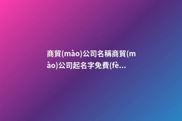 商貿(mào)公司名稱商貿(mào)公司起名字免費(fèi)2篇-第1張-公司起名-玄機(jī)派