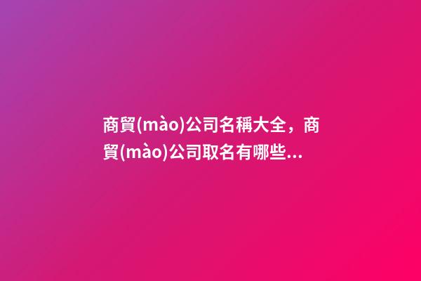 商貿(mào)公司名稱大全，商貿(mào)公司取名有哪些方法-第1張-公司起名-玄機派