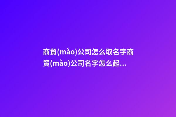 商貿(mào)公司怎么取名字商貿(mào)公司名字怎么起3篇-第1張-公司起名-玄機(jī)派