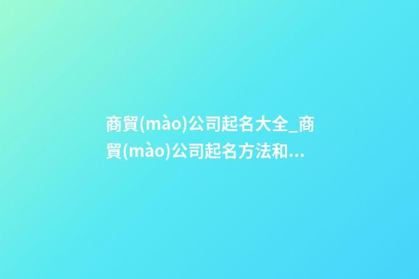 商貿(mào)公司起名大全_商貿(mào)公司起名方法和技巧-第1張-公司起名-玄機派