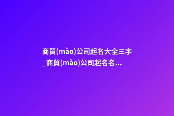 商貿(mào)公司起名大全三字_商貿(mào)公司起名名字大全