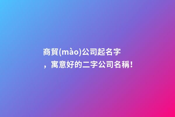 商貿(mào)公司起名字，寓意好的二字公司名稱！-第1張-公司起名-玄機(jī)派