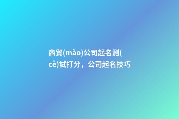 商貿(mào)公司起名測(cè)試打分，公司起名技巧-第1張-公司起名-玄機(jī)派