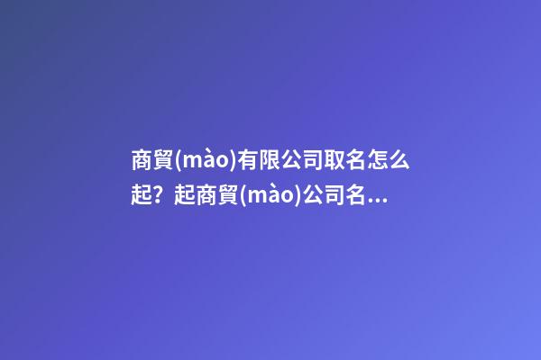 商貿(mào)有限公司取名怎么起？起商貿(mào)公司名字大全