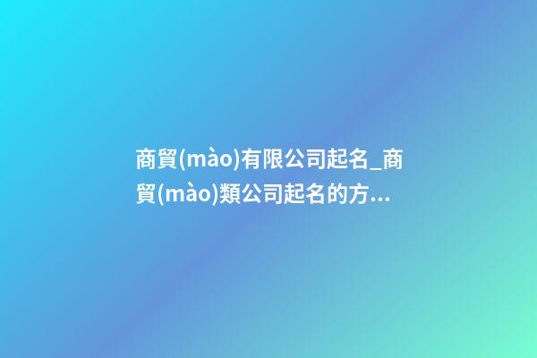商貿(mào)有限公司起名_商貿(mào)類公司起名的方法