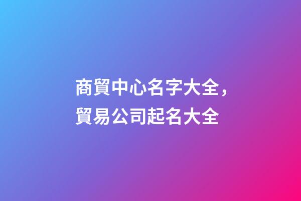 商貿中心名字大全，貿易公司起名大全