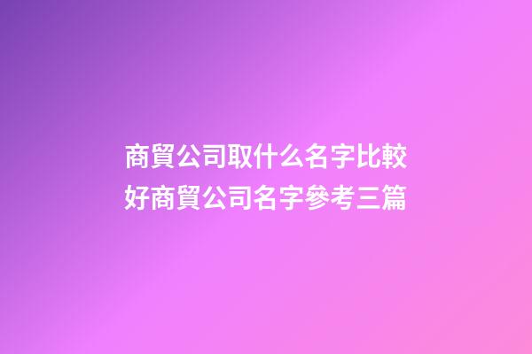 商貿公司取什么名字比較好商貿公司名字參考三篇-第1張-公司起名-玄機派