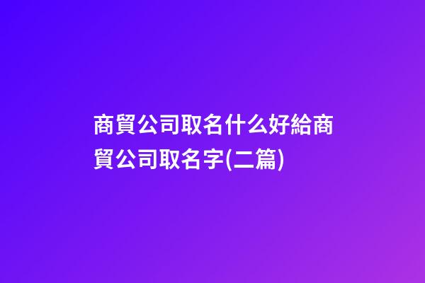 商貿公司取名什么好給商貿公司取名字(二篇)-第1張-公司起名-玄機派