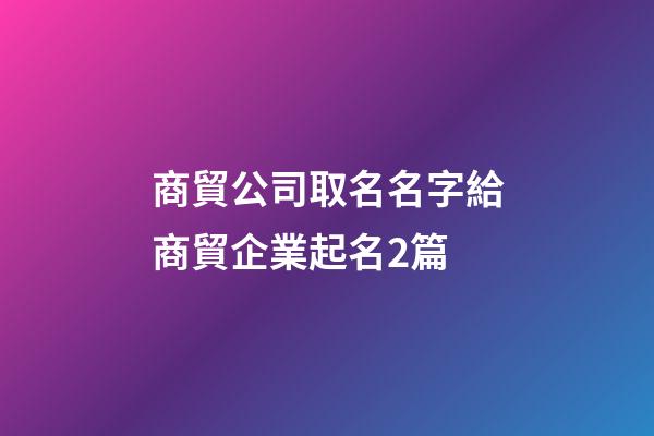 商貿公司取名名字給商貿企業起名2篇-第1張-公司起名-玄機派