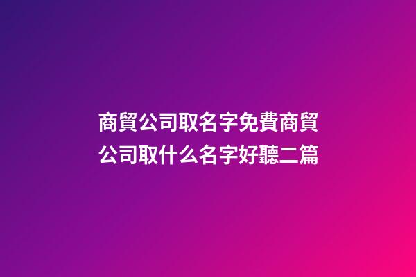 商貿公司取名字免費商貿公司取什么名字好聽二篇-第1張-公司起名-玄機派