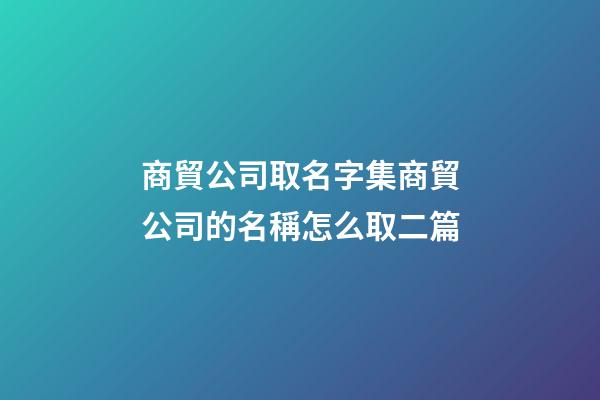 商貿公司取名字集商貿公司的名稱怎么取二篇-第1張-公司起名-玄機派