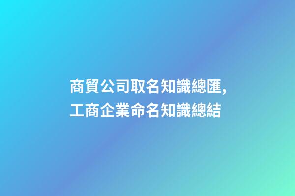 商貿公司取名知識總匯,工商企業命名知識總結-第1張-公司起名-玄機派