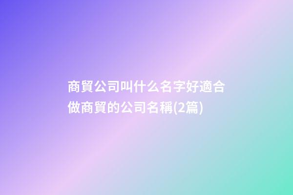 商貿公司叫什么名字好適合做商貿的公司名稱(2篇)-第1張-公司起名-玄機派