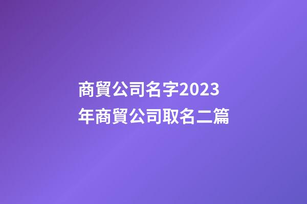 商貿公司名字2023年商貿公司取名二篇-第1張-公司起名-玄機派
