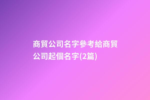 商貿公司名字參考給商貿公司起個名字(2篇)-第1張-公司起名-玄機派