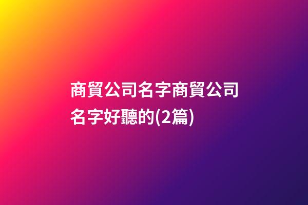 商貿公司名字商貿公司名字好聽的(2篇)-第1張-公司起名-玄機派