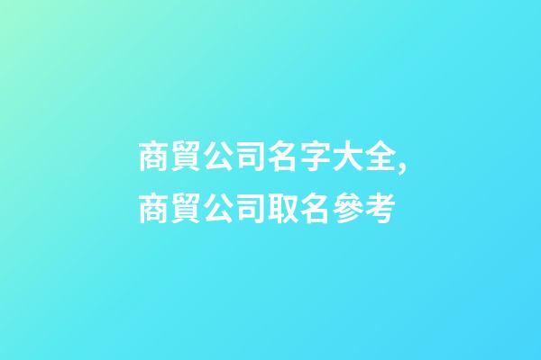 商貿公司名字大全,商貿公司取名參考-第1張-公司起名-玄機派