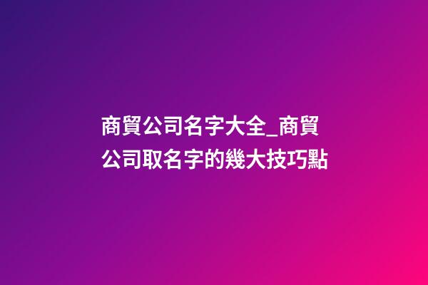 商貿公司名字大全_商貿公司取名字的幾大技巧點-第1張-公司起名-玄機派