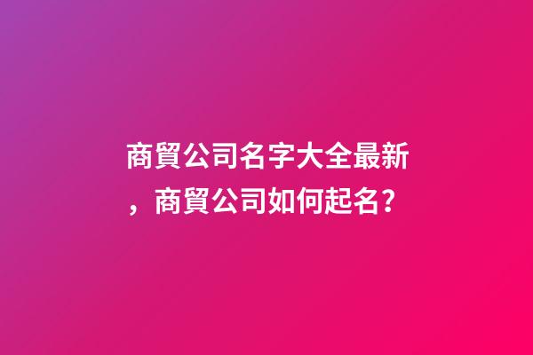 商貿公司名字大全最新，商貿公司如何起名？-第1張-公司起名-玄機派