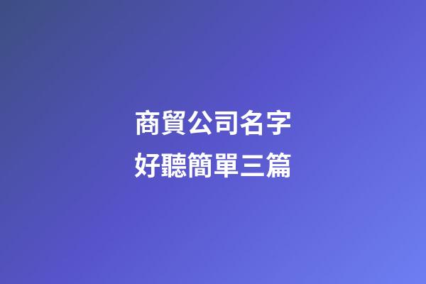 商貿公司名字好聽簡單三篇-第1張-公司起名-玄機派
