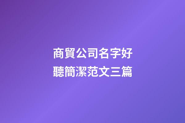 商貿公司名字好聽簡潔范文三篇-第1張-公司起名-玄機派
