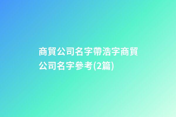 商貿公司名字帶浩字商貿公司名字參考(2篇)-第1張-公司起名-玄機派