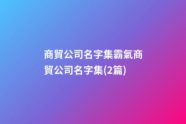 商貿公司名字集霸氣商貿公司名字集(2篇)-第1張-公司起名-玄機派