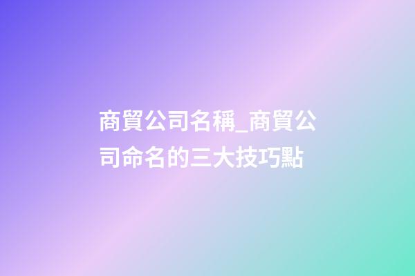 商貿公司名稱_商貿公司命名的三大技巧點-第1張-公司起名-玄機派