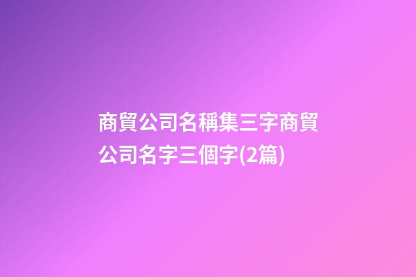 商貿公司名稱集三字商貿公司名字三個字(2篇)-第1張-公司起名-玄機派
