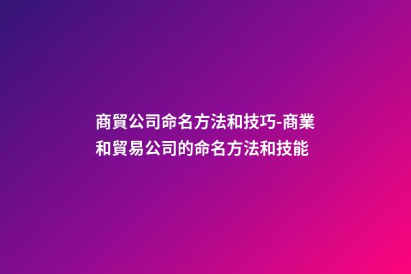 商貿公司命名方法和技巧-商業和貿易公司的命名方法和技能-第1張-公司起名-玄機派