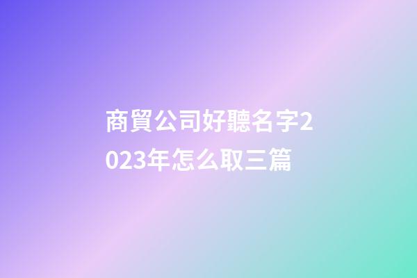 商貿公司好聽名字2023年怎么取三篇-第1張-公司起名-玄機派
