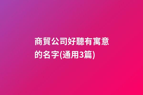 商貿公司好聽有寓意的名字(通用3篇)-第1張-公司起名-玄機派